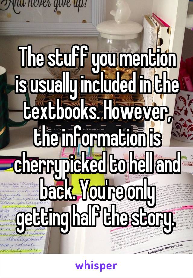 The stuff you mention is usually included in the textbooks. However, the information is cherrypicked to hell and back. You're only getting half the story. 
