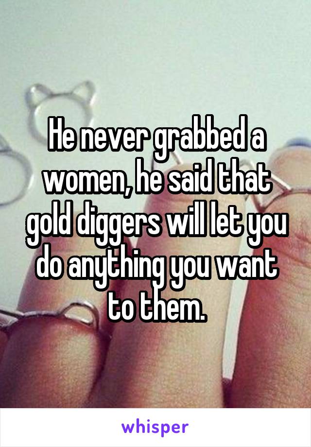 He never grabbed a women, he said that gold diggers will let you do anything you want to them.
