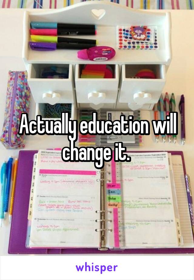 Actually education will change it. 