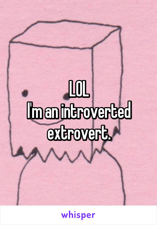 LOL
I'm an introverted extrovert.