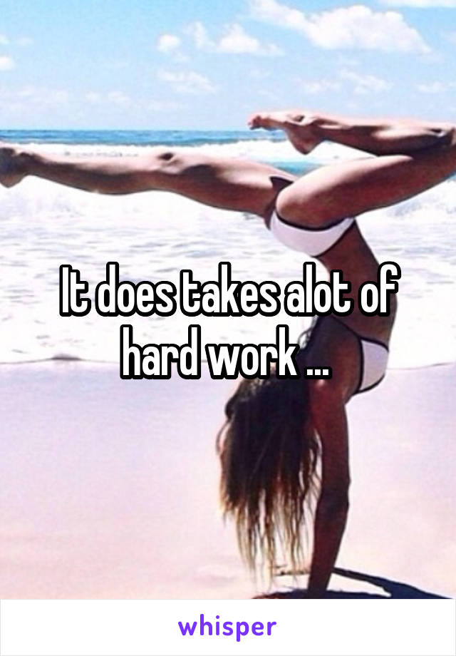 It does takes alot of hard work ... 