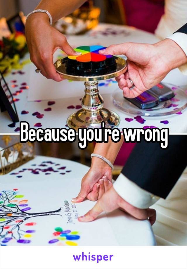 Because you're wrong