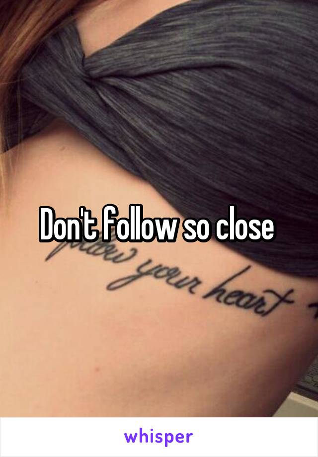 Don't follow so close 