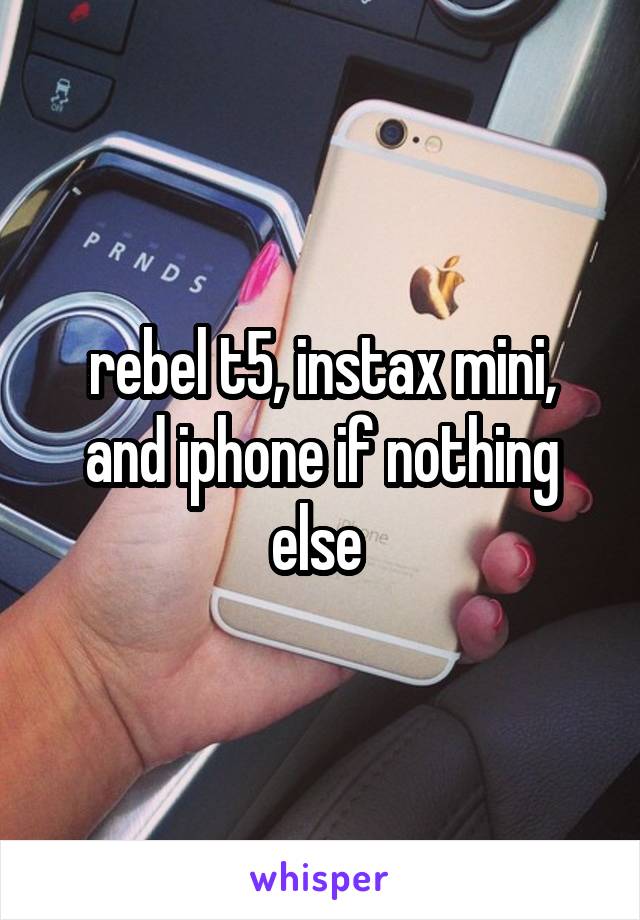 rebel t5, instax mini, and iphone if nothing else 