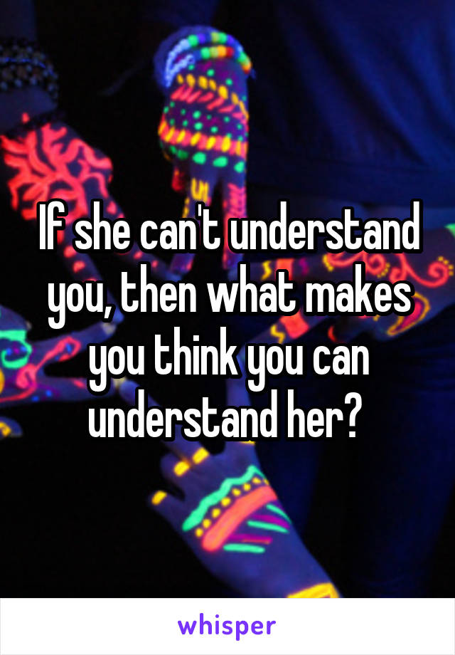 If she can't understand you, then what makes you think you can understand her? 