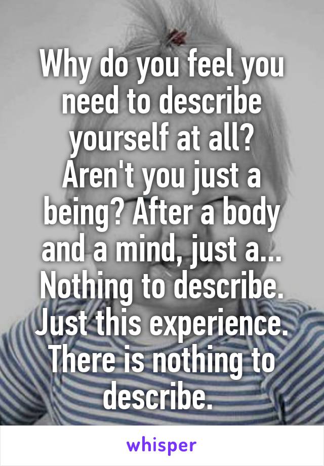 Why do you feel you need to describe yourself at all?
Aren't you just a being? After a body and a mind, just a...
Nothing to describe.
Just this experience.
There is nothing to describe. 
