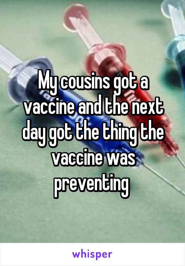 My cousins got a vaccine and the next day got the thing the vaccine was preventing 