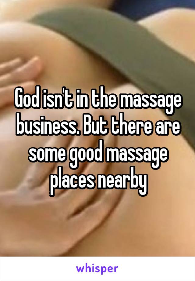 God isn't in the massage business. But there are some good massage places nearby