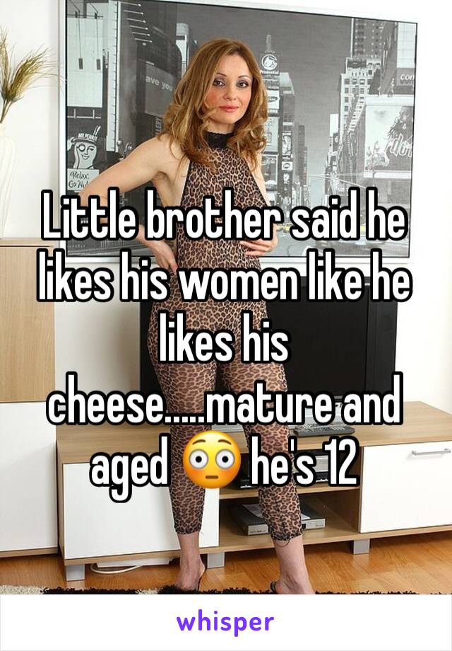 Little brother said he likes his women like he likes his cheese.....mature and aged 😳 he's 12