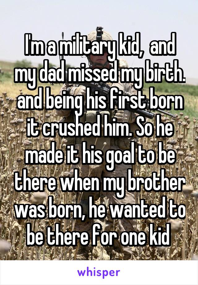 I'm a military kid,  and my dad missed my birth. and being his first born it crushed him. So he made it his goal to be there when my brother was born, he wanted to be there for one kid 