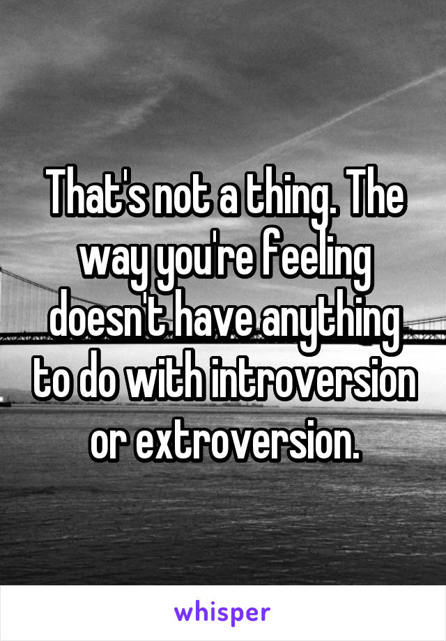 That's not a thing. The way you're feeling doesn't have anything to do with introversion or extroversion.