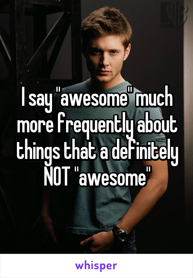 I say "awesome" much more frequently about things that a definitely NOT "awesome"