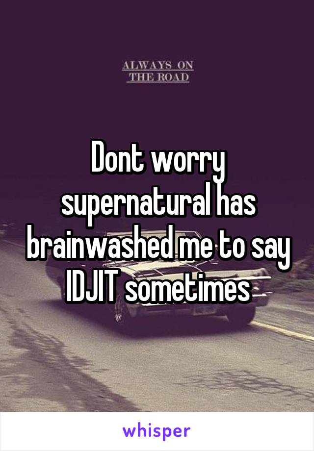 Dont worry supernatural has brainwashed me to say IDJIT sometimes