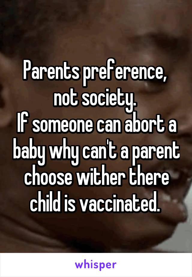 Parents preference,  not society. 
If someone can abort a baby why can't a parent choose wither there child is vaccinated. 