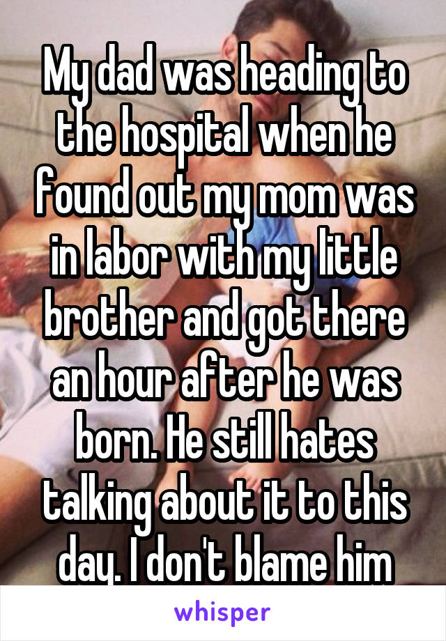 My dad was heading to the hospital when he found out my mom was in labor with my little brother and got there an hour after he was born. He still hates talking about it to this day. I don't blame him