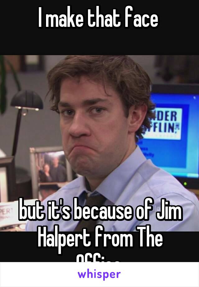 I make that face 






but it's because of Jim Halpert from The Office.
