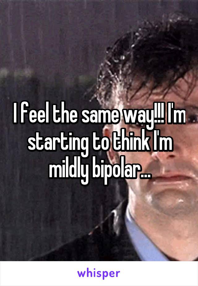 I feel the same way!!! I'm starting to think I'm mildly bipolar...