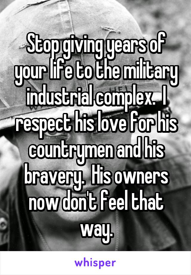 Stop giving years of your life to the military industrial complex.  I respect his love for his countrymen and his bravery.  His owners now don't feel that way.