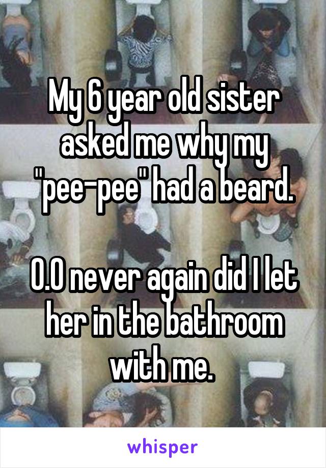 My 6 year old sister asked me why my "pee-pee" had a beard.

O.O never again did I let her in the bathroom with me. 