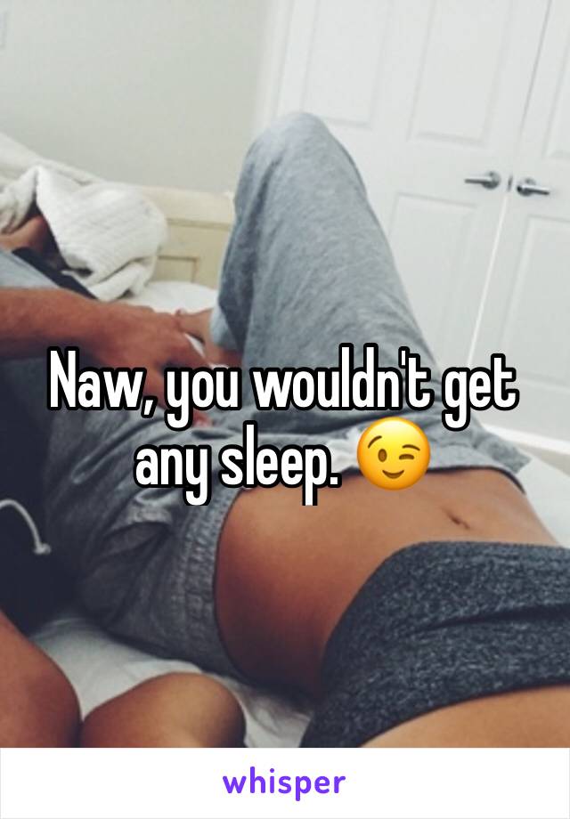 Naw, you wouldn't get any sleep. 😉