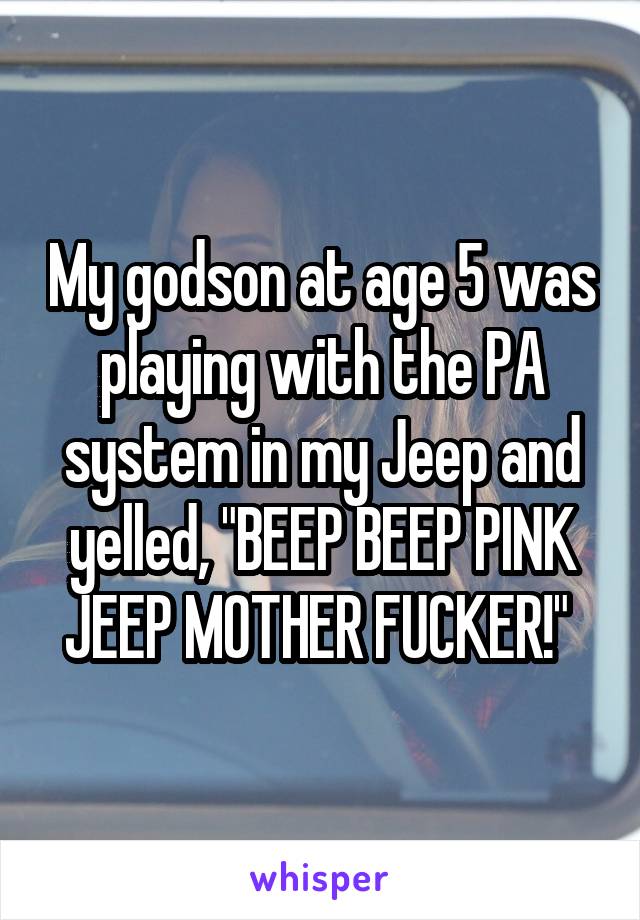 My godson at age 5 was playing with the PA system in my Jeep and yelled, "BEEP BEEP PINK JEEP MOTHER FUCKER!" 