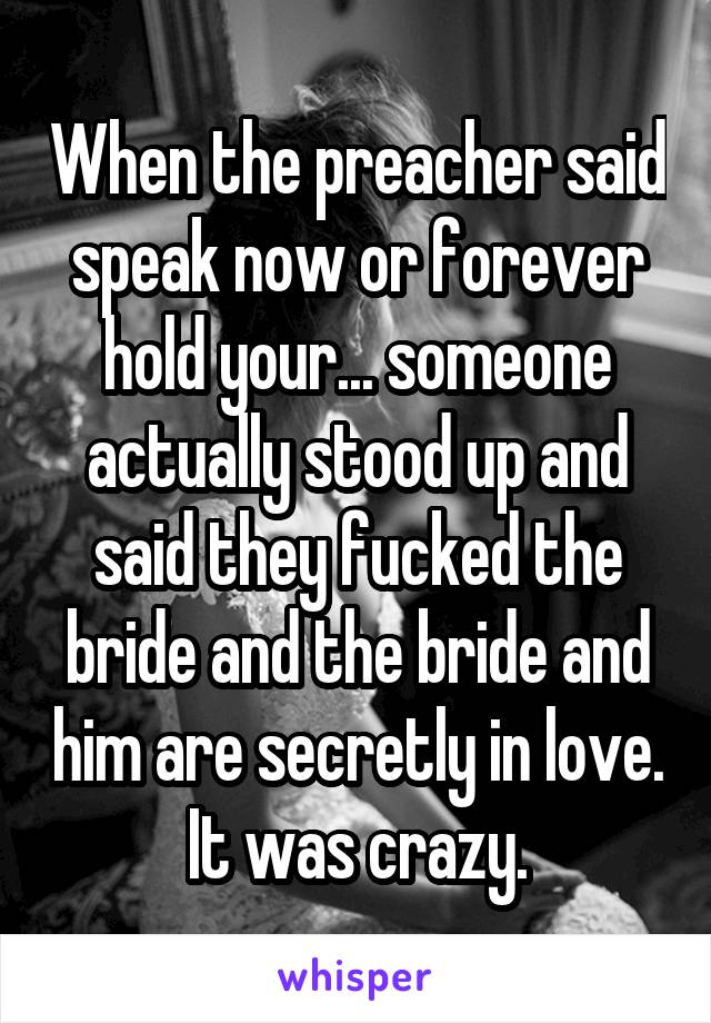 When the preacher said speak now or forever hold your... someone actually stood up and said they fucked the bride and the bride and him are secretly in love. It was crazy.