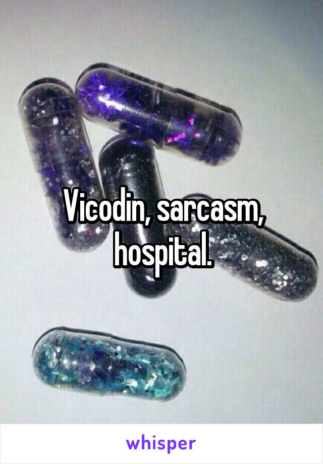 Vicodin, sarcasm, hospital.