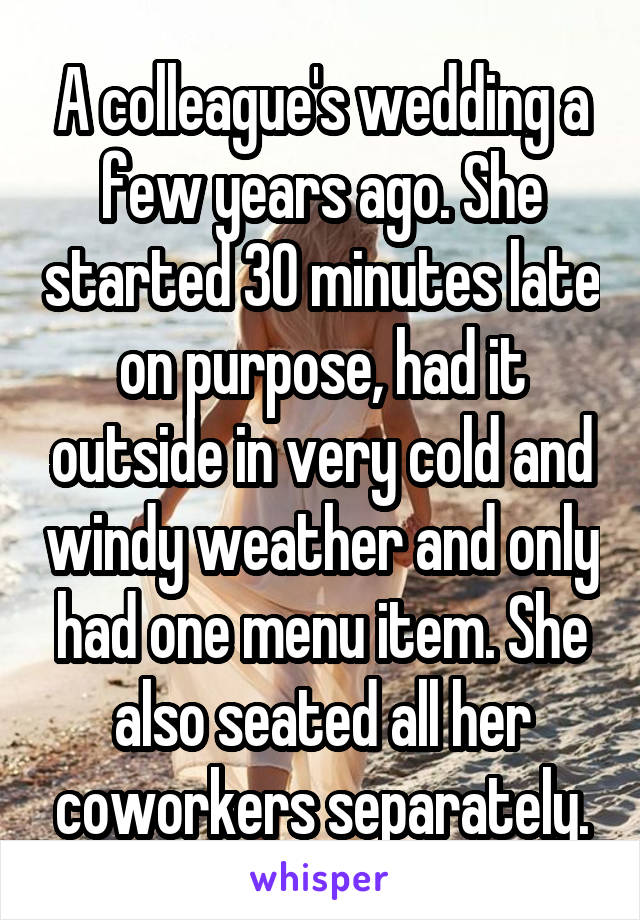 A colleague's wedding a few years ago. She started 30 minutes late on purpose, had it outside in very cold and windy weather and only had one menu item. She also seated all her coworkers separately.