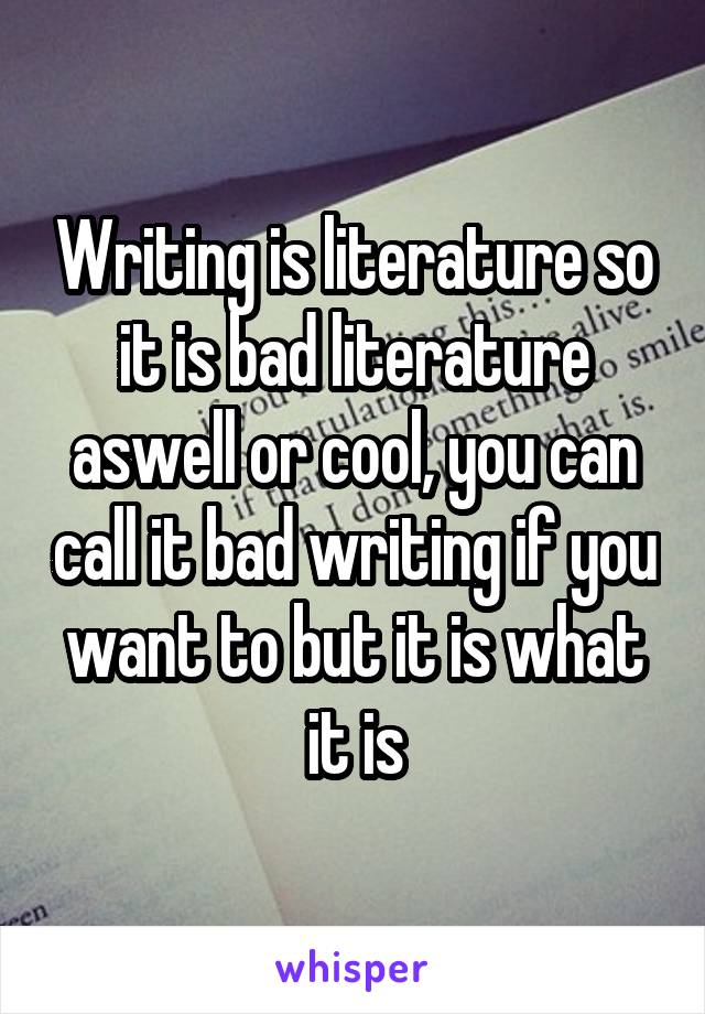 Writing is literature so it is bad literature aswell or cool, you can call it bad writing if you want to but it is what it is