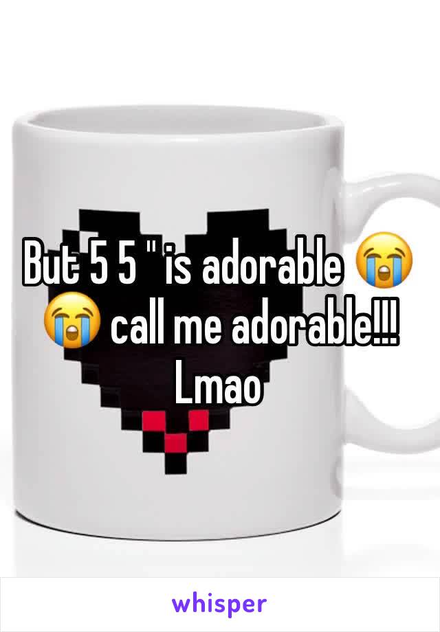 But 5 5 " is adorable 😭😭 call me adorable!!! Lmao 