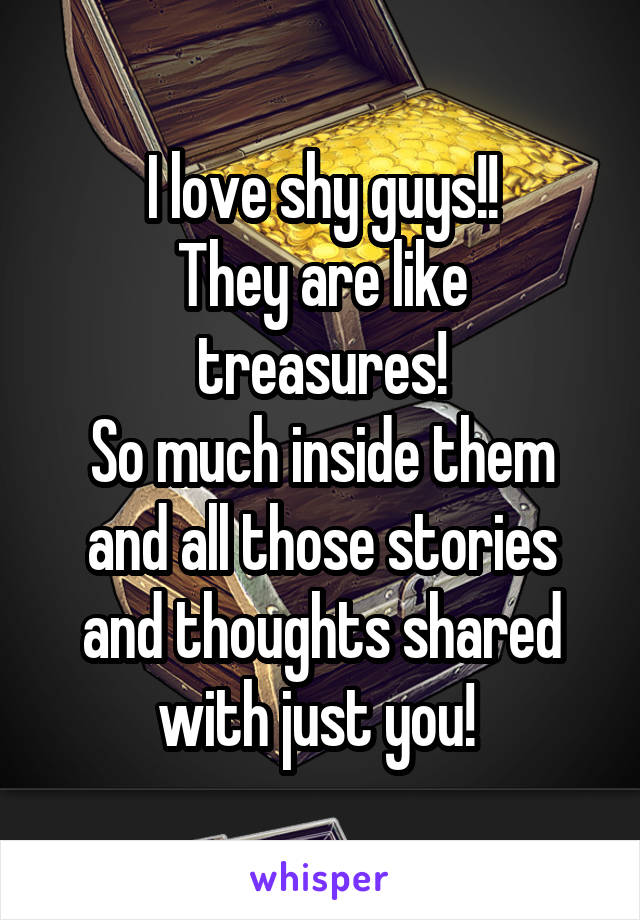 I love shy guys!!
They are like treasures!
So much inside them and all those stories and thoughts shared with just you! 