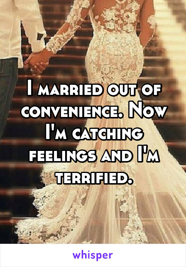 I married out of convenience. Now I'm catching feelings and I'm terrified.