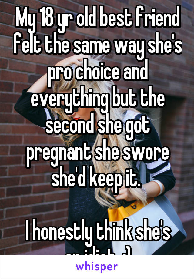 My 18 yr old best friend felt the same way she's pro choice and everything but the second she got pregnant she swore she'd keep it. 

I honestly think she's an idiot. :)