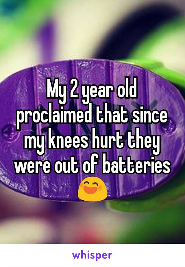 My 2 year old proclaimed that since my knees hurt they were out of batteries  😄