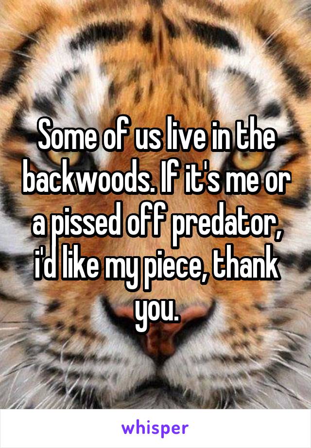 Some of us live in the backwoods. If it's me or a pissed off predator, i'd like my piece, thank you.