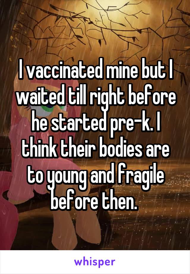 I vaccinated mine but I waited till right before he started pre-k. I think their bodies are to young and fragile before then. 