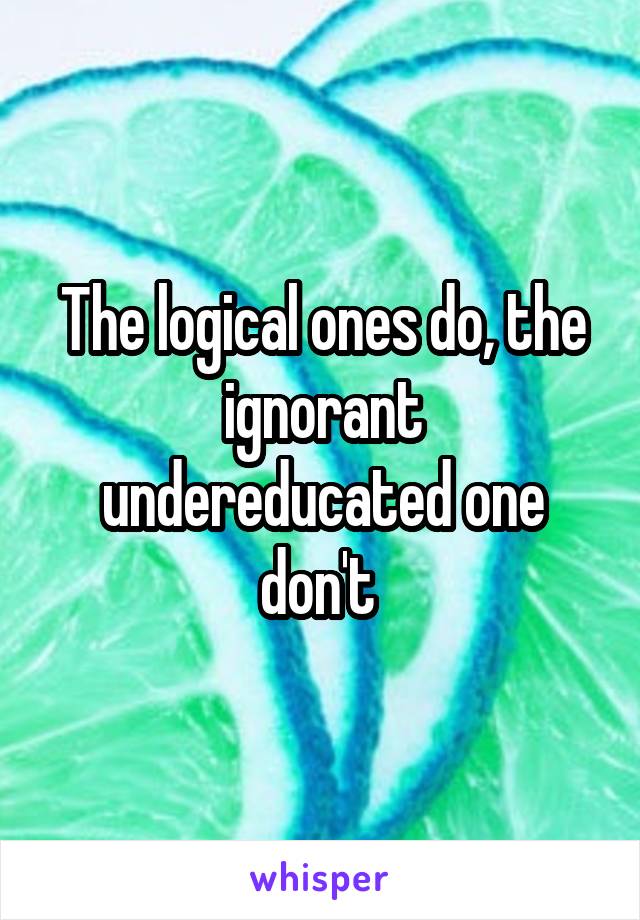 The logical ones do, the ignorant undereducated one don't 