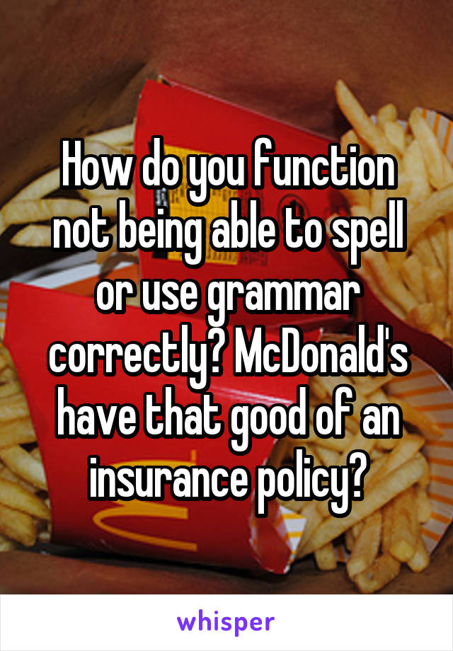 How do you function not being able to spell or use grammar correctly? McDonald's have that good of an insurance policy?