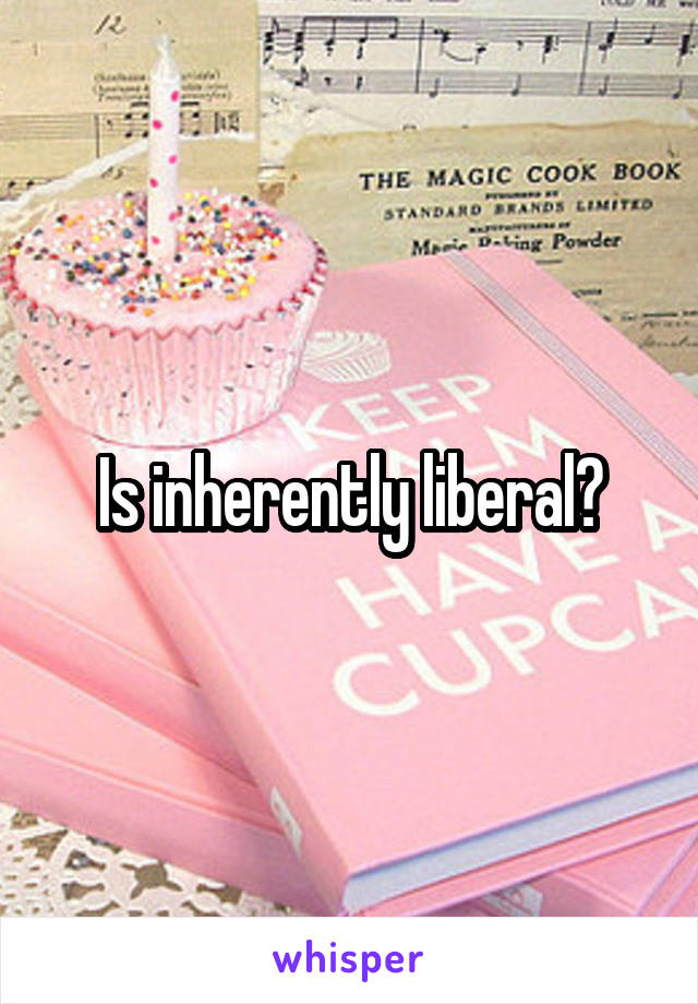 Is inherently liberal?