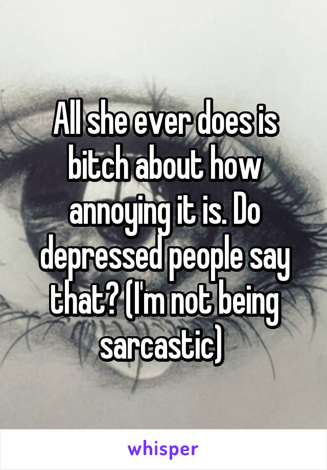 All she ever does is bitch about how annoying it is. Do depressed people say that? (I'm not being sarcastic) 