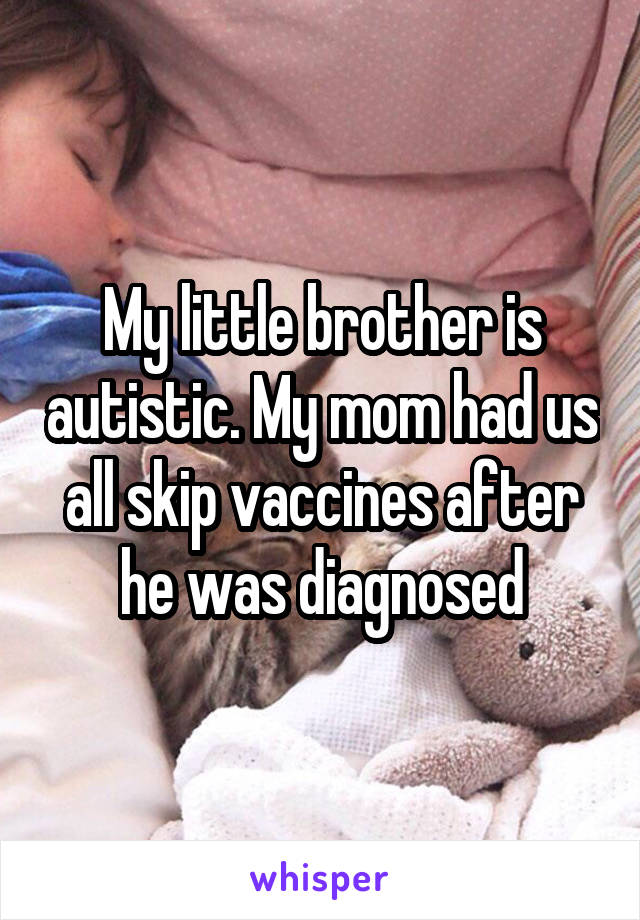 My little brother is autistic. My mom had us all skip vaccines after he was diagnosed