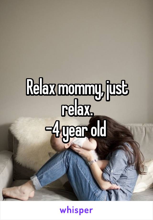 Relax mommy, just relax.
-4 year old 