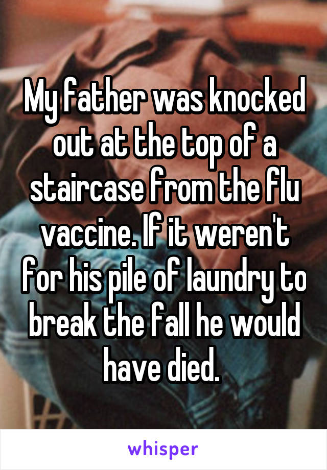 My father was knocked out at the top of a staircase from the flu vaccine. If it weren't for his pile of laundry to break the fall he would have died. 