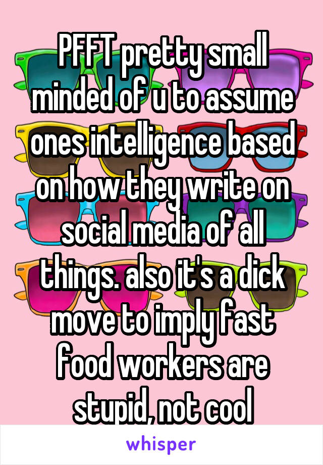 PFFT pretty small minded of u to assume ones intelligence based on how they write on social media of all things. also it's a dick move to imply fast food workers are stupid, not cool