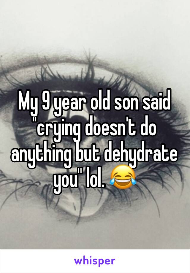 My 9 year old son said "crying doesn't do anything but dehydrate you" lol. 😂