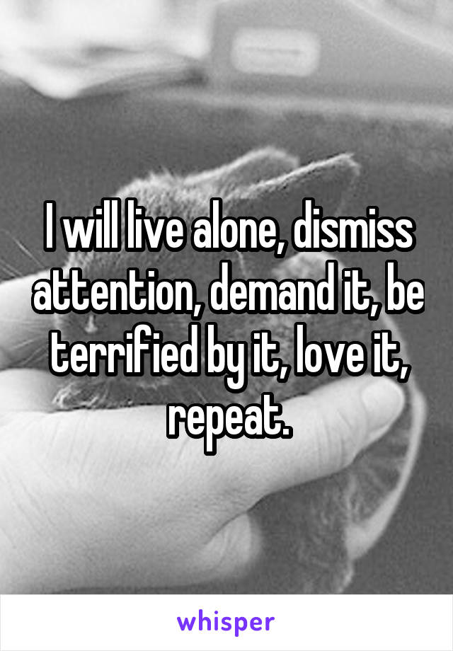 I will live alone, dismiss attention, demand it, be terrified by it, love it, repeat.