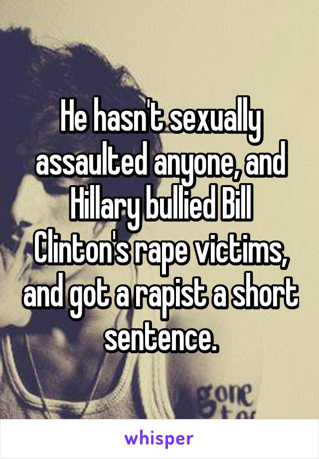 He hasn't sexually assaulted anyone, and Hillary bullied Bill Clinton's rape victims, and got a rapist a short sentence.