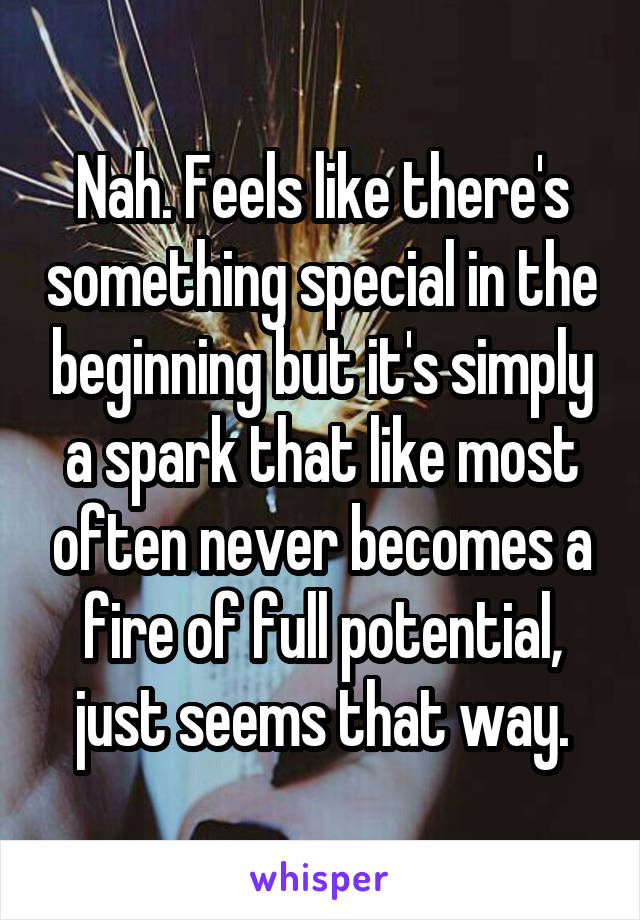 Nah. Feels like there's something special in the beginning but it's simply a spark that like most often never becomes a fire of full potential, just seems that way.