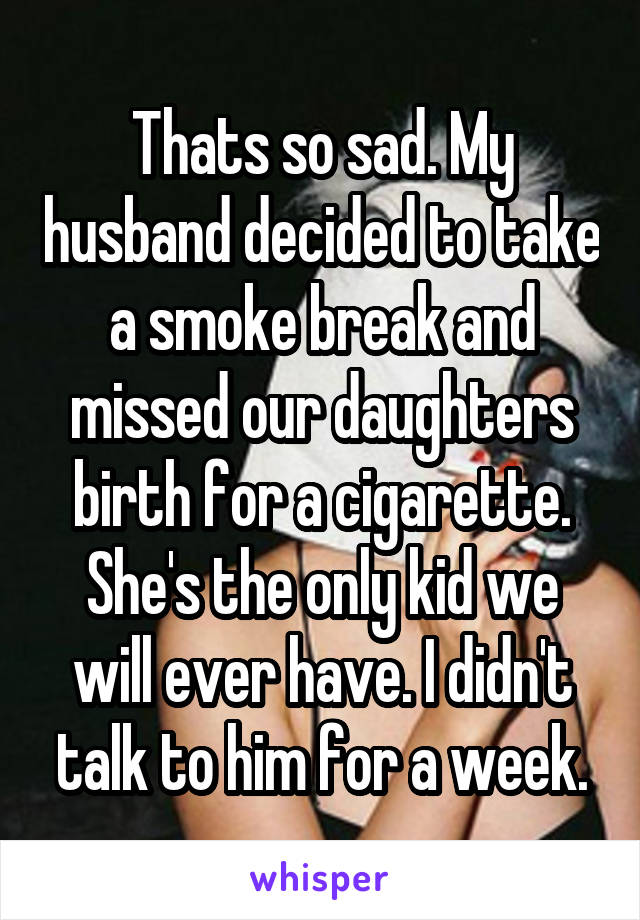 Thats so sad. My husband decided to take a smoke break and missed our daughters birth for a cigarette. She's the only kid we will ever have. I didn't talk to him for a week.