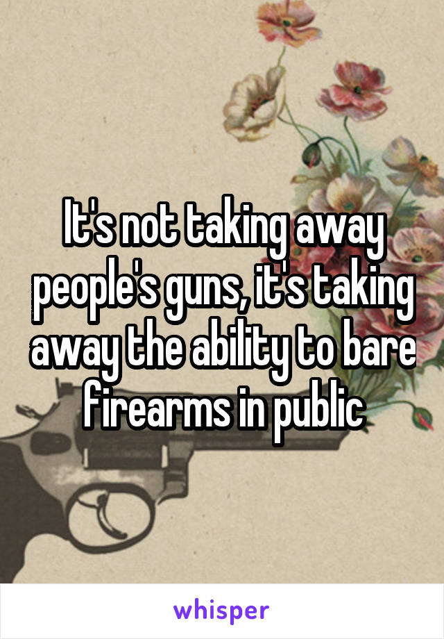 It's not taking away people's guns, it's taking away the ability to bare firearms in public